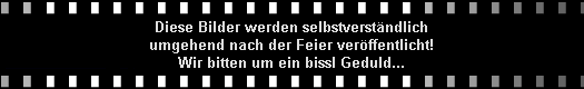 Diese Bilder werden selbstverst&auml;ndlich umgehend nach der Feier ver&ouml;ffentlicht! Wir bitten um ein bissl Geduld...